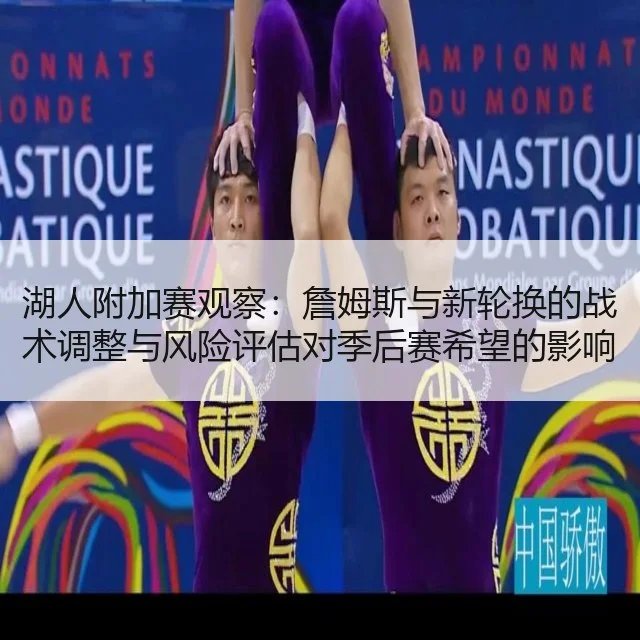 湖人附加赛观察：詹姆斯与新轮换的战术调整与风险评估对季后赛希望的影响